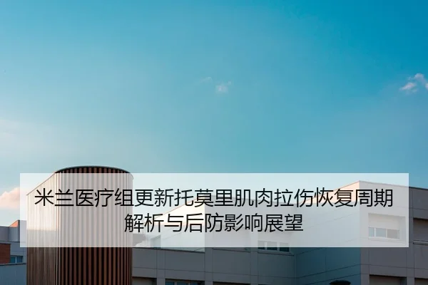 米兰医疗组更新托莫里肌肉拉伤恢复周期解析与后防影响展望