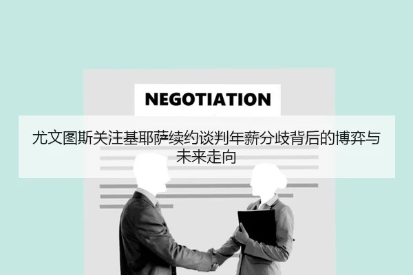 尤文图斯关注基耶萨续约谈判年薪分歧背后的博弈与未来走向