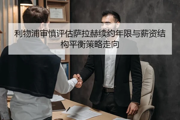 利物浦审慎评估萨拉赫续约年限与薪资结构平衡策略走向