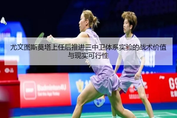尤文图斯莫塔上任后推进三中卫体系实验的战术价值与现实可行性