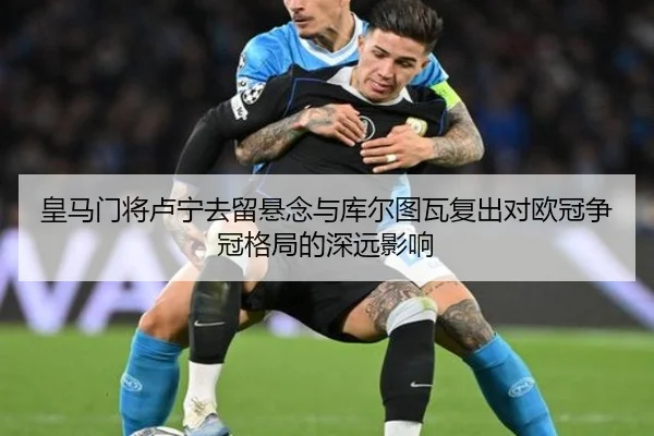 皇马门将卢宁去留悬念与库尔图瓦复出对欧冠争冠格局的深远影响