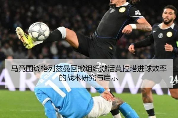 马竞围绕格列兹曼回撤组织激活莫拉塔进球效率的战术研究与启示