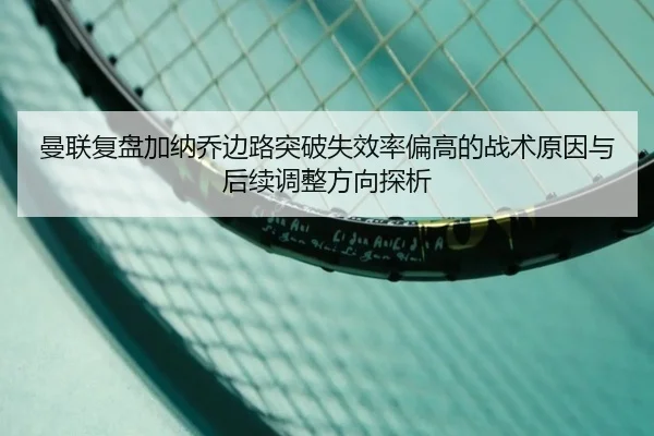 曼联复盘加纳乔边路突破失效率偏高的战术原因与后续调整方向探析