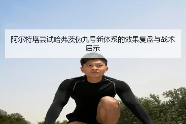阿尔特塔尝试哈弗茨伪九号新体系的效果复盘与战术启示