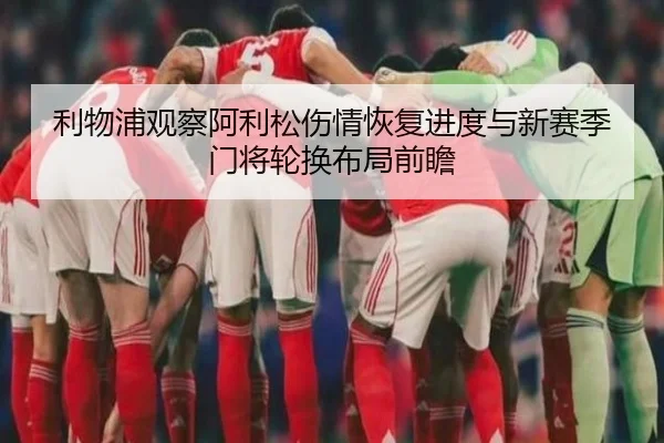 利物浦观察阿利松伤情恢复进度与新赛季门将轮换布局前瞻