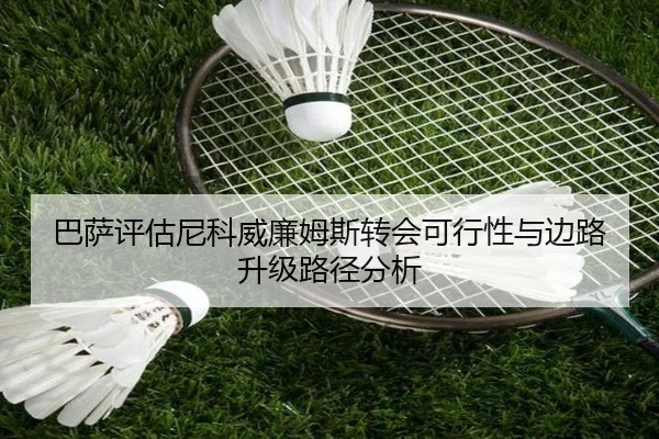 巴萨评估尼科威廉姆斯转会可行性与边路升级路径分析