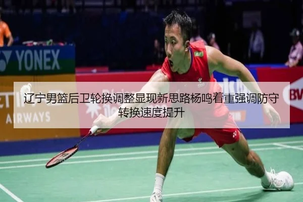 辽宁男篮后卫轮换调整显现新思路杨鸣着重强调防守转换速度提升